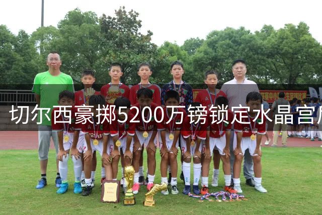 切尔西豪掷5200万镑锁定水晶宫后卫 拉科鲁瓦转会进入倒计时
