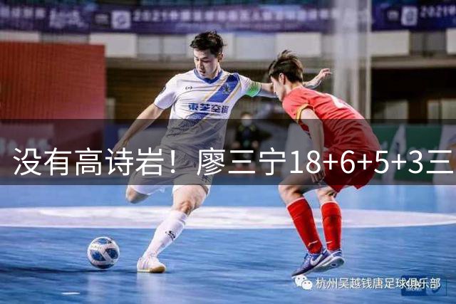 没有高诗岩！廖三宁18+6+5+3三分填满数据栏 5数据全队最高导大胜